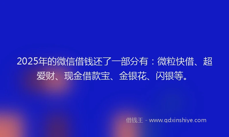 2025年的微信借钱还了一部分有：微粒快借、超爱财、现金借款宝、金银花、闪银等。