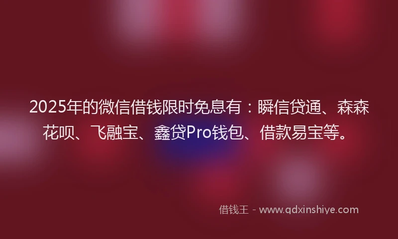 2025年的微信借钱限时免息有：瞬信贷通、森森花呗、飞融宝、鑫贷Pro钱包、借款易宝等。