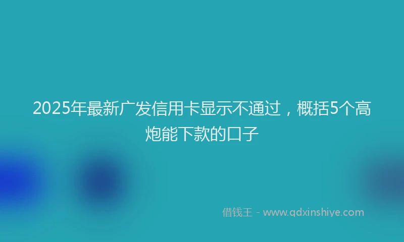 2025年最新广发信用卡显示不通过，概括5个高炮能下款的口子