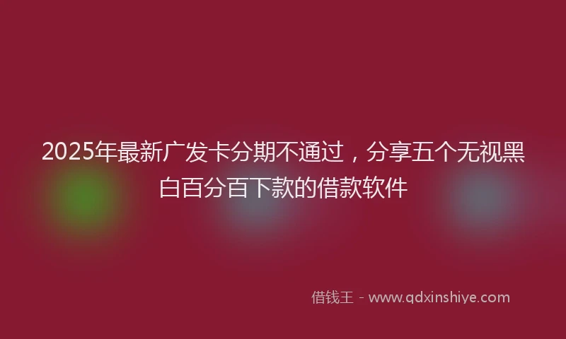 2025年最新广发卡分期不通过，分享五个无视黑白百分百下款的借款软件