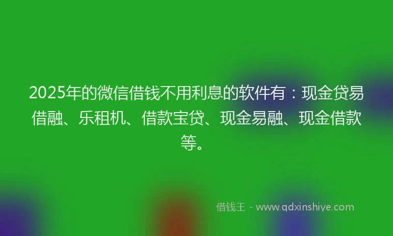 2025年的微信借钱不用利息的软件有：现金贷易借融、乐租机、借款宝贷、现金易融、现金借款等。