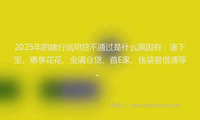 2025年的建行信用贷不通过是什么原因有：速下宝、惠享花花、金满仓贷、首E家、钱袋易借通等。