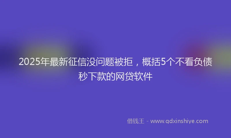 2025年最新征信没问题被拒，概括5个不看负债秒下款的网贷软件