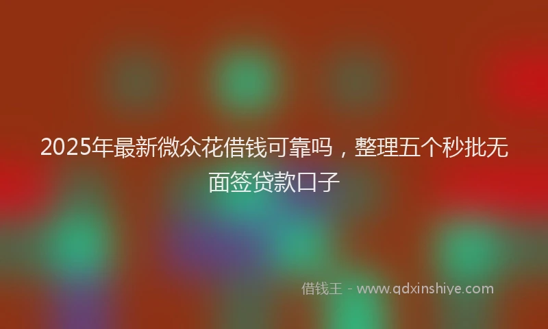 2025年最新微众花借钱可靠吗，整理五个秒批无面签贷款口子