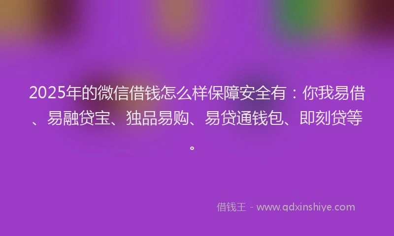 2025年的微信借钱怎么样保障安全有：你我易借、易融贷宝、独品易购、易贷通钱包、即刻贷等。