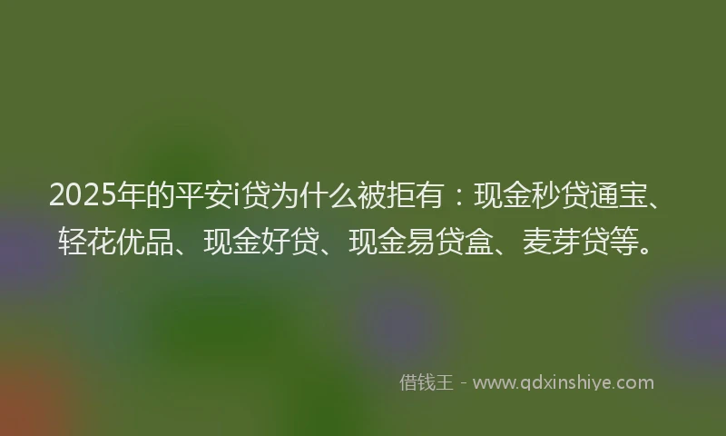 2025年的平安i贷为什么被拒有：现金秒贷通宝、轻花优品、现金好贷、现金易贷盒、麦芽贷等。