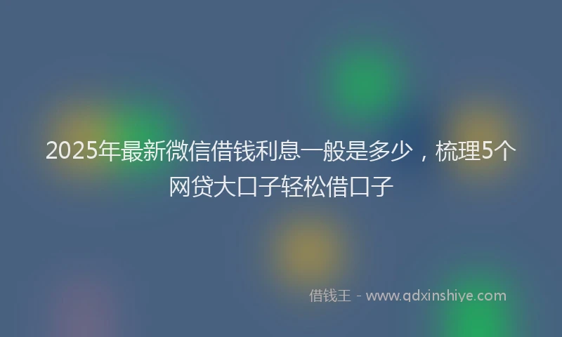 2025年最新微信借钱利息一般是多少，梳理5个网贷大口子轻松借口子