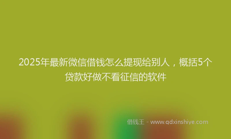 2025年最新微信借钱怎么提现给别人，概括5个贷款好做不看征信的软件