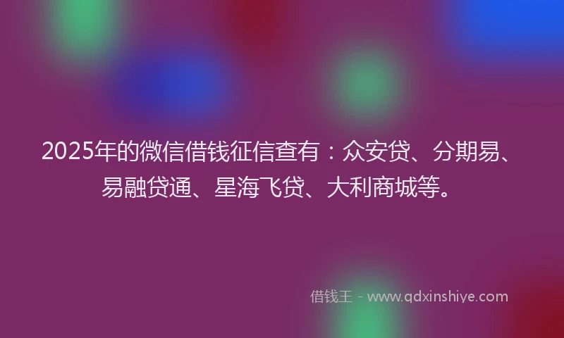 2025年的微信借钱征信查有：众安贷、分期易、易融贷通、星海飞贷、大利商城等。