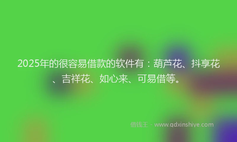 2025年的很容易借款的软件有：葫芦花、抖享花、吉祥花、如心来、可易借等。