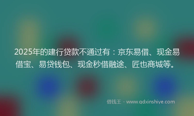 2025年的建行贷款不通过有：京东易借、现金易借宝、易贷钱包、现金秒借融途、匠也商城等。