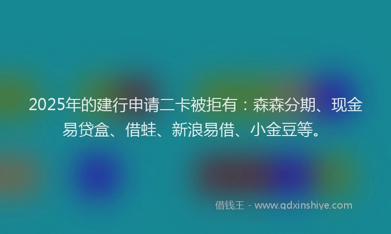 2025年的建行申请二卡被拒有：森森分期、现金易贷盒、借蛙、新浪易借、小金豆等。