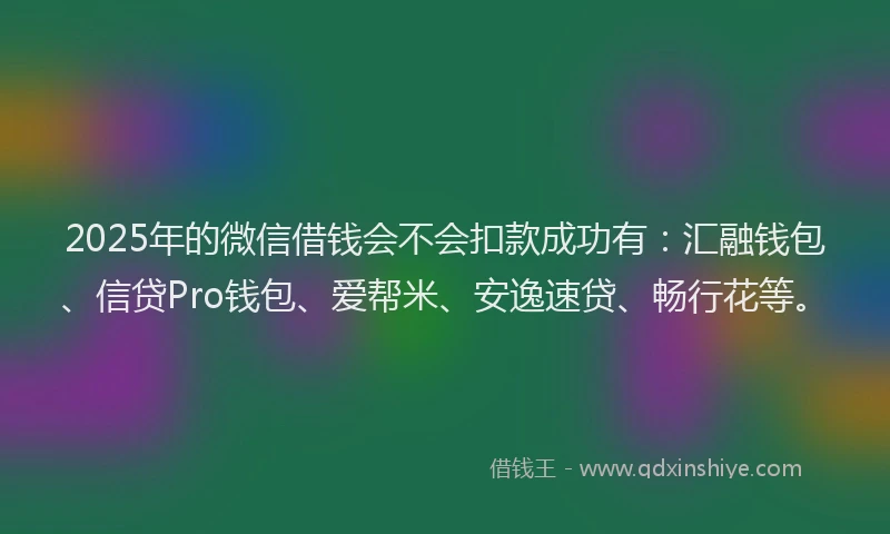 2025年的微信借钱会不会扣款成功有：汇融钱包、信贷Pro钱包、爱帮米、安逸速贷、畅行花等。