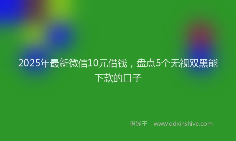 2025年最新微信10元借钱，盘点5个无视双黑能下款的口子