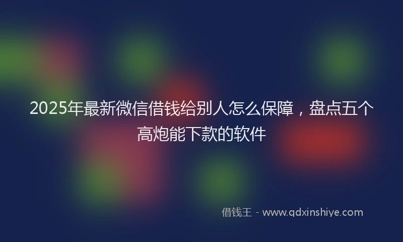 2025年最新微信借钱给别人怎么保障，盘点五个高炮能下款的软件