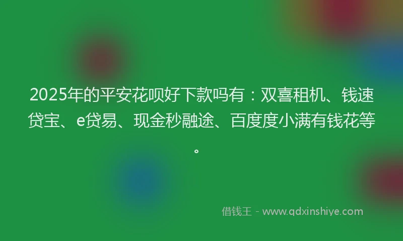 2025年的平安花呗好下款吗有：双喜租机、钱速贷宝、e贷易、现金秒融途、百度度小满有钱花等。