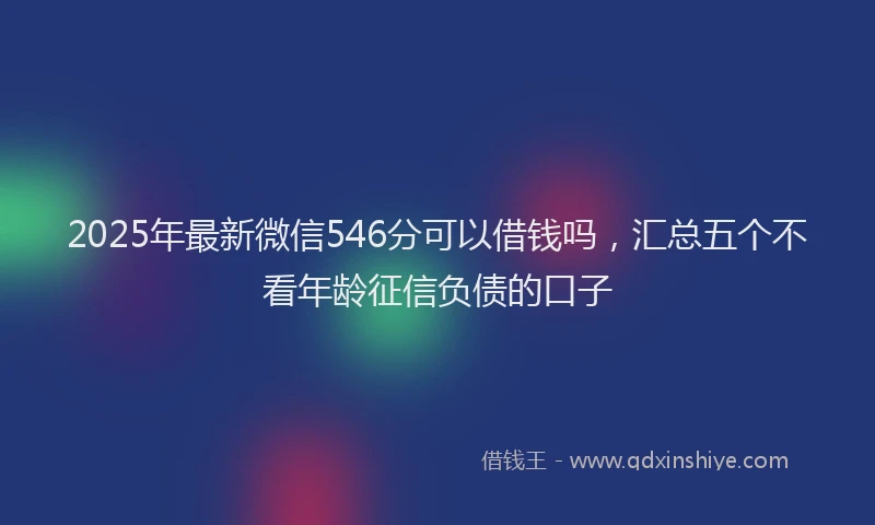 2025年最新微信546分可以借钱吗，汇总五个不看年龄征信负债的口子