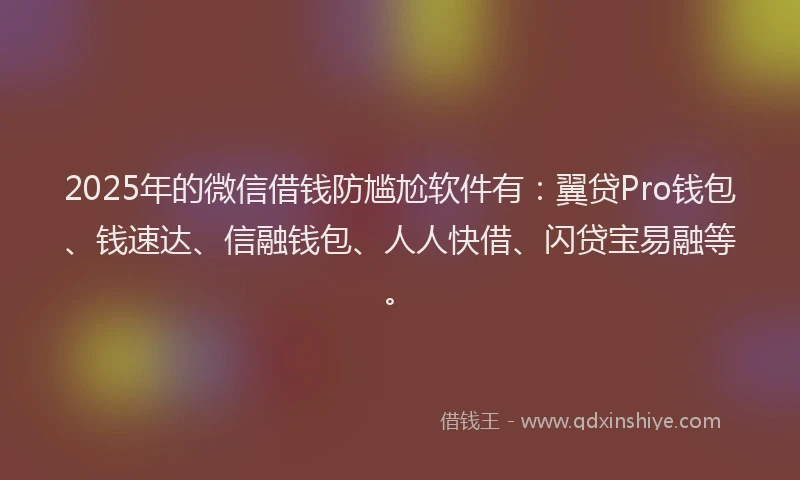 2025年的微信借钱防尴尬软件有：翼贷Pro钱包、钱速达、信融钱包、人人快借、闪贷宝易融等。