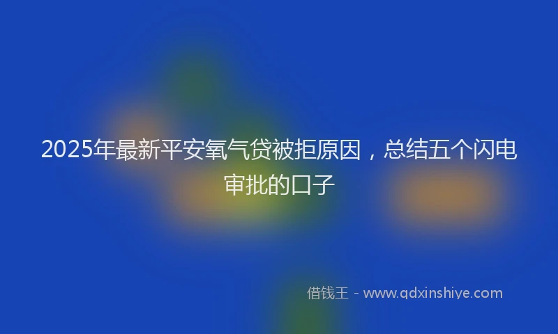2025年最新平安氧气贷被拒原因，总结五个闪电审批的口子
