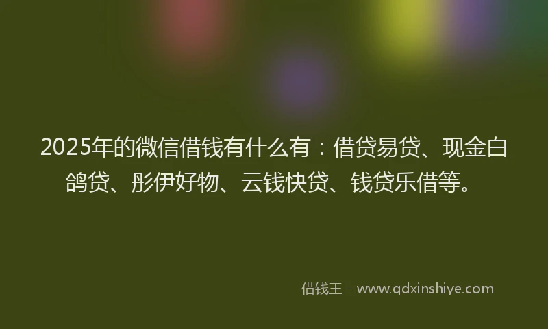 2025年的微信借钱有什么有：借贷易贷、现金白鸽贷、彤伊好物、云钱快贷、钱贷乐借等。