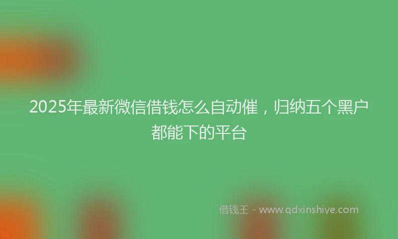 2025年最新微信借钱怎么自动催，归纳五个黑户都能下的平台