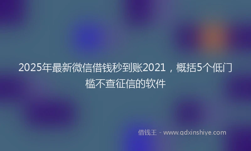 2025年最新微信借钱秒到账2021，概括5个低门槛不查征信的软件
