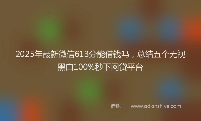 2025年最新微信613分能借钱吗，总结五个无视黑白100%秒下网贷平台