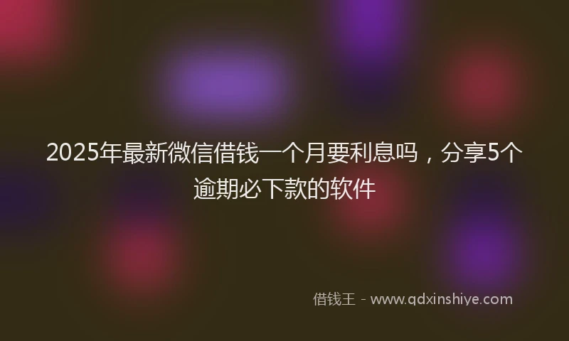 2025年最新微信借钱一个月要利息吗，分享5个逾期必下款的软件