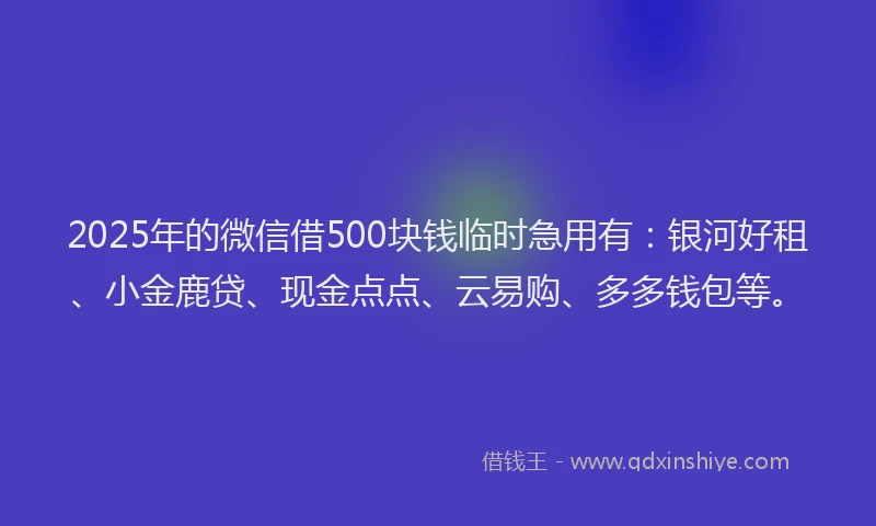 2025年的微信借500块钱临时急用有：银河好租、小金鹿贷、现金点点、云易购、多多钱包等。
