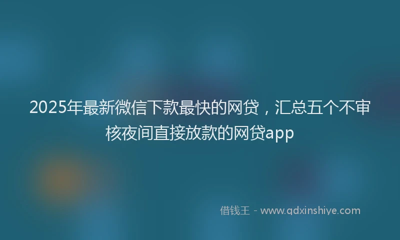 2025年最新微信下款最快的网贷，汇总五个不审核夜间直接放款的网贷app
