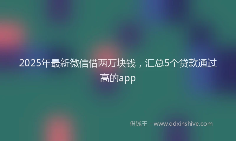 2025年最新微信借两万块钱，汇总5个贷款通过高的app