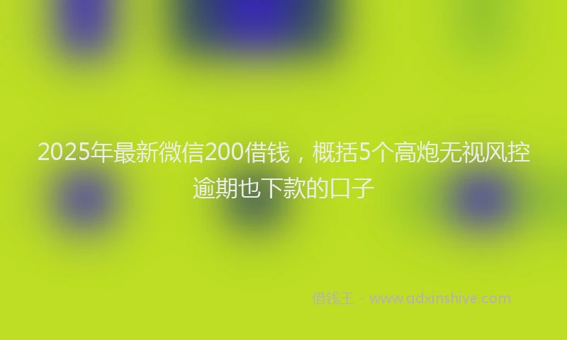 2025年最新微信200借钱，概括5个高炮无视风控逾期也下款的口子