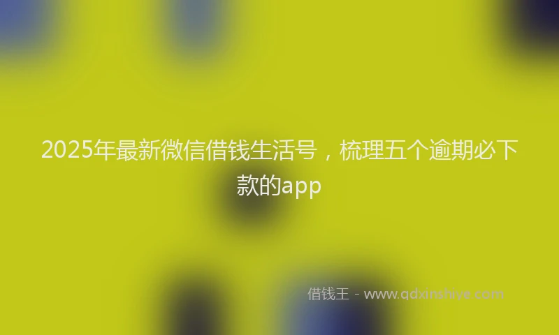 2025年最新微信借钱生活号，梳理五个逾期必下款的app