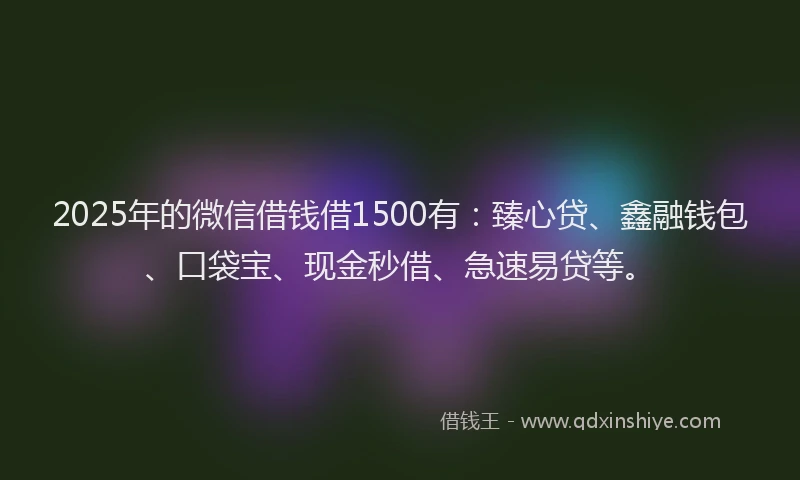 2025年的微信借钱借1500有：臻心贷、鑫融钱包、口袋宝、现金秒借、急速易贷等。
