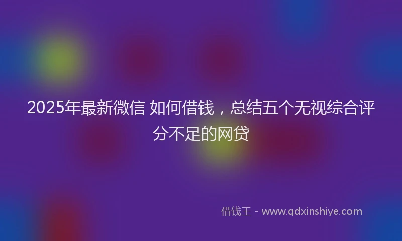 2025年最新微信 如何借钱，总结五个无视综合评分不足的网贷