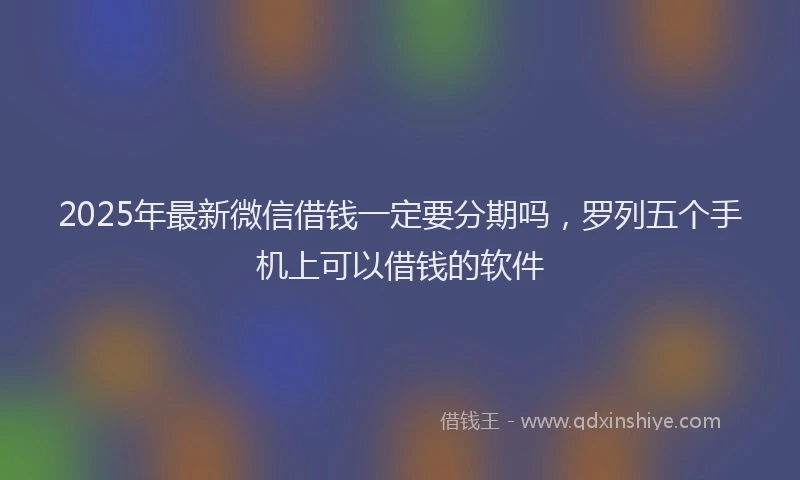 2025年最新微信借钱一定要分期吗，罗列五个手机上可以借钱的软件