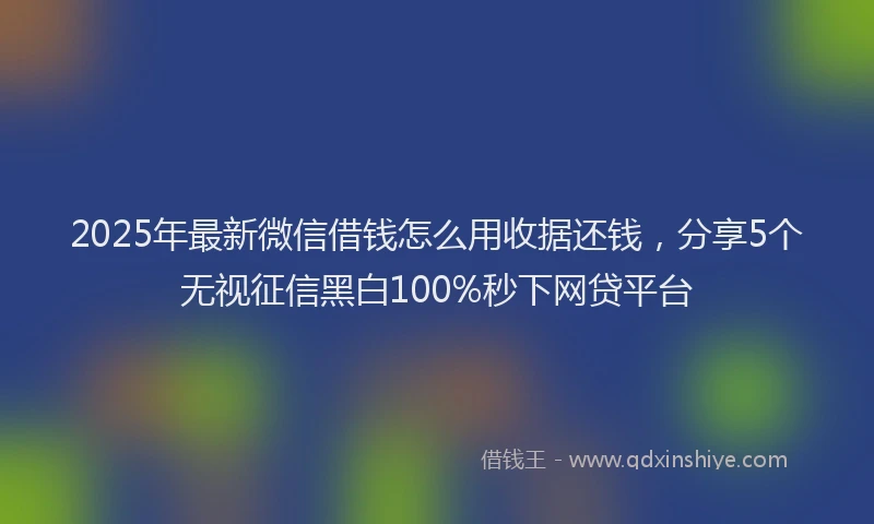 2025年最新微信借钱怎么用收据还钱，分享5个无视征信黑白100%秒下网贷平台