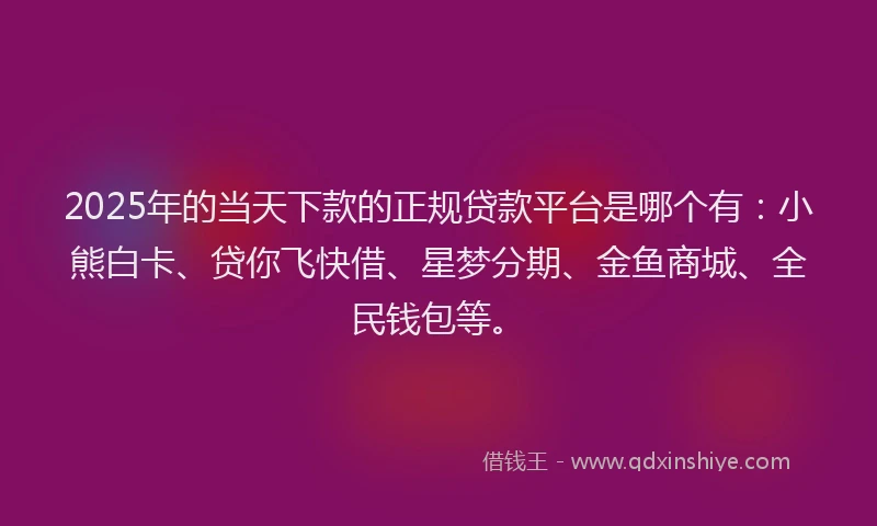 2025年的当天下款的正规贷款平台是哪个有：小熊白卡、贷你飞快借、星梦分期、金鱼商城、全民钱包等。