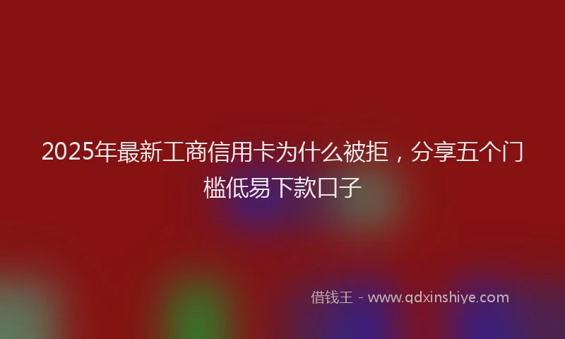 2025年最新工商信用卡为什么被拒，分享五个门槛低易下款口子