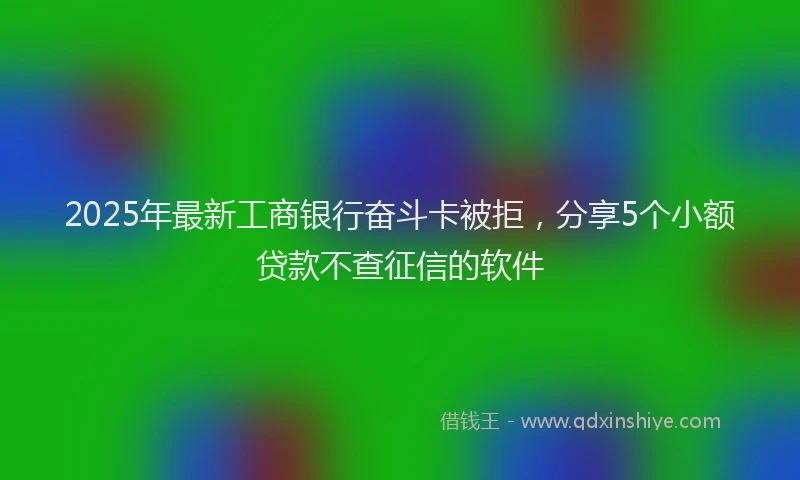 2025年最新工商银行奋斗卡被拒，分享5个小额贷款不查征信的软件