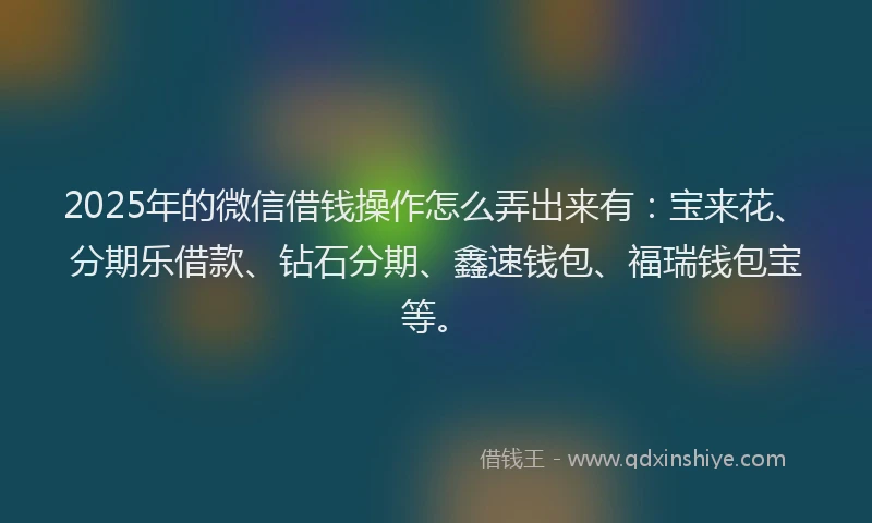 2025年的微信借钱操作怎么弄出来有：宝来花、分期乐借款、钻石分期、鑫速钱包、福瑞钱包宝等。