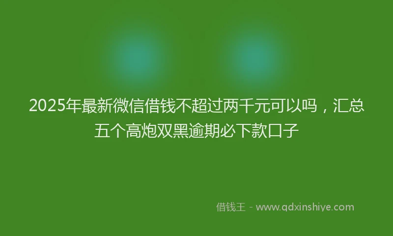 2025年最新微信借钱不超过两千元可以吗，汇总五个高炮双黑逾期必下款口子