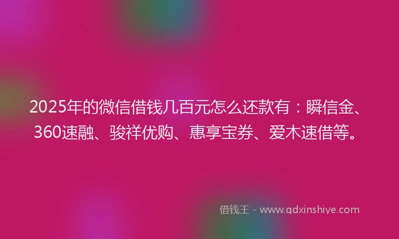 2025年的微信借钱几百元怎么还款有：瞬信金、360速融、骏祥优购、惠享宝券、爱木速借等。
