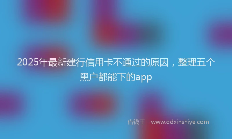 2025年最新建行信用卡不通过的原因，整理五个黑户都能下的app