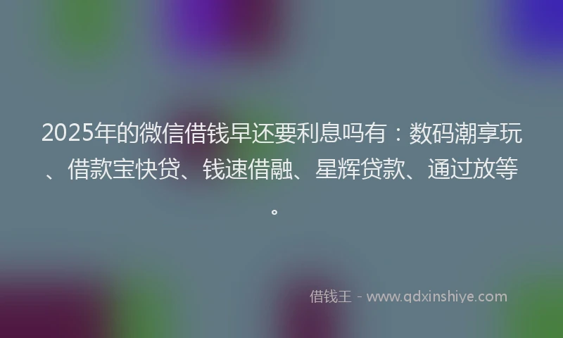 2025年的微信借钱早还要利息吗有：数码潮享玩、借款宝快贷、钱速借融、星辉贷款、通过放等。