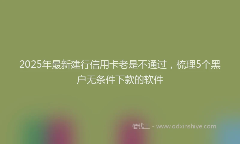 2025年最新建行信用卡老是不通过，梳理5个黑户无条件下款的软件