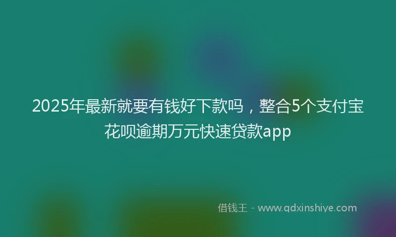2025年最新就要有钱好下款吗，整合5个支付宝花呗逾期万元快速贷款app