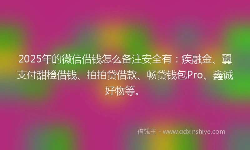 2025年的微信借钱怎么备注安全有：疾融金、翼支付甜橙借钱、拍拍贷借款、畅贷钱包Pro、鑫诚好物等。