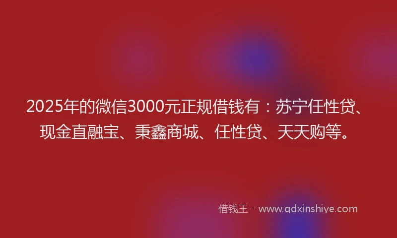 2025年的微信3000元正规借钱有：苏宁任性贷、现金直融宝、秉鑫商城、任性贷、天天购等。