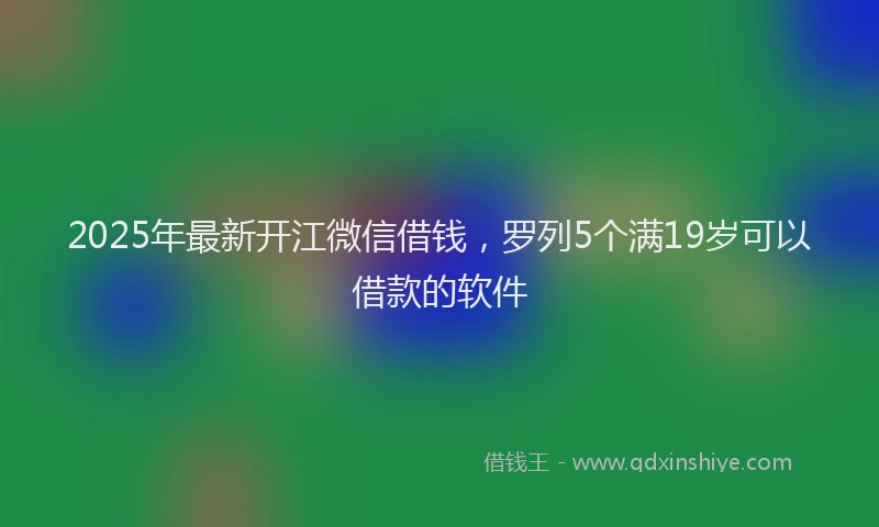2025年最新开江微信借钱，罗列5个满19岁可以借款的软件